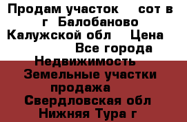 Продам участок 12 сот в г. Балобаново Калужской обл. › Цена ­ 850 000 - Все города Недвижимость » Земельные участки продажа   . Свердловская обл.,Нижняя Тура г.